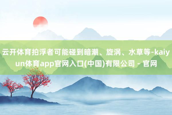 云开体育拍浮者可能碰到暗潮、旋涡、水草等-kaiyun体育app官网入口(中国)有限公司 - 官网