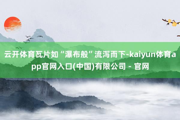 云开体育瓦片如“瀑布般”流泻而下-kaiyun体育app官网入口(中国)有限公司 - 官网