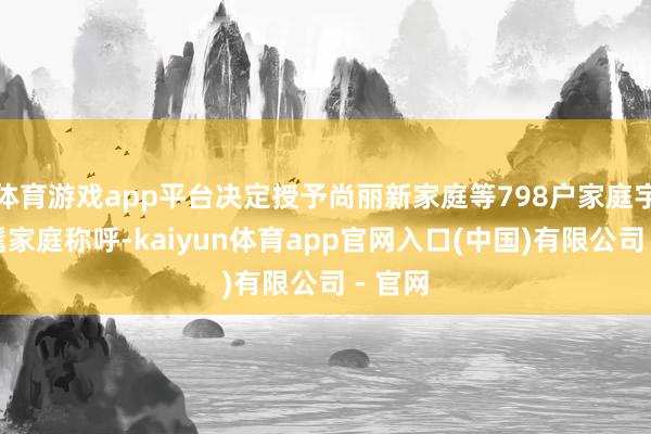 体育游戏app平台决定授予尚丽新家庭等798户家庭宇宙时髦家庭称呼-kaiyun体育app官网入口(中国)有限公司 - 官网