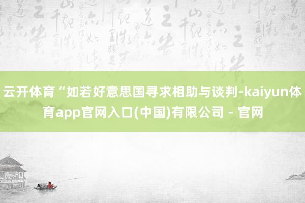 云开体育“如若好意思国寻求相助与谈判-kaiyun体育app官网入口(中国)有限公司 - 官网