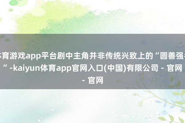 体育游戏app平台剧中主角并非传统兴致上的“圆善强者”-kaiyun体育app官网入口(中国)有限公司 - 官网