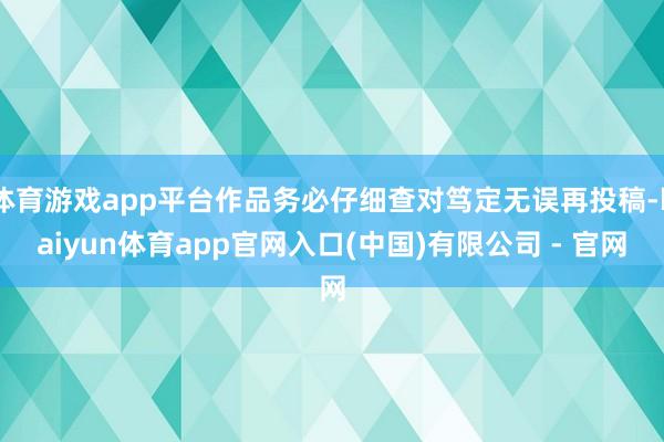体育游戏app平台作品务必仔细查对笃定无误再投稿-kaiyun体育app官网入口(中国)有限公司 - 官网