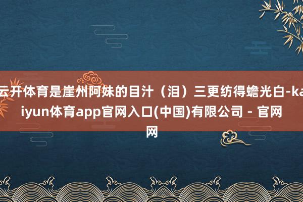云开体育是崖州阿妹的目汁（泪）三更纺得蟾光白-kaiyun体育app官网入口(中国)有限公司 - 官网