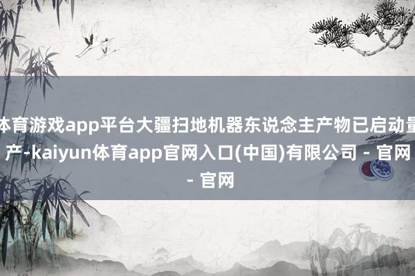 体育游戏app平台大疆扫地机器东说念主产物已启动量产-kaiyun体育app官网入口(中国)有限公司 - 官网