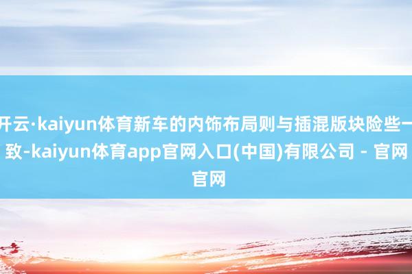 开云·kaiyun体育新车的内饰布局则与插混版块险些一致-kaiyun体育app官网入口(中国)有限公司 - 官网