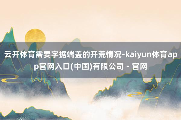 云开体育需要字据端盖的开荒情况-kaiyun体育app官网入口(中国)有限公司 - 官网