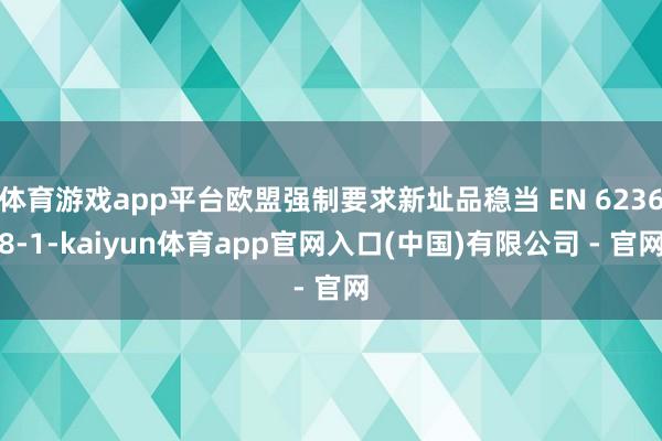 体育游戏app平台欧盟强制要求新址品稳当 EN 62368-1-kaiyun体育app官网入口(中国)有限公司 - 官网