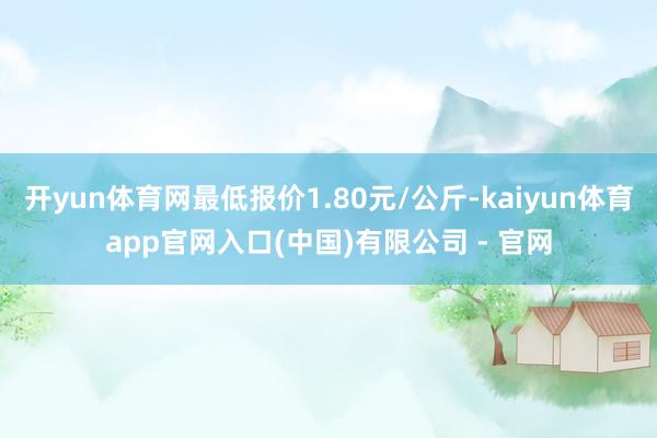 开yun体育网最低报价1.80元/公斤-kaiyun体育app官网入口(中国)有限公司 - 官网
