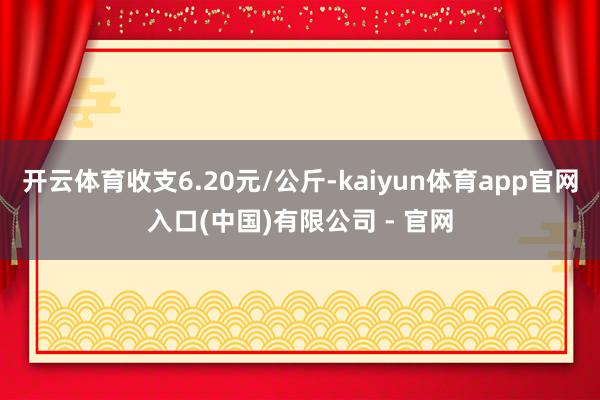 开云体育收支6.20元/公斤-kaiyun体育app官网入口(中国)有限公司 - 官网