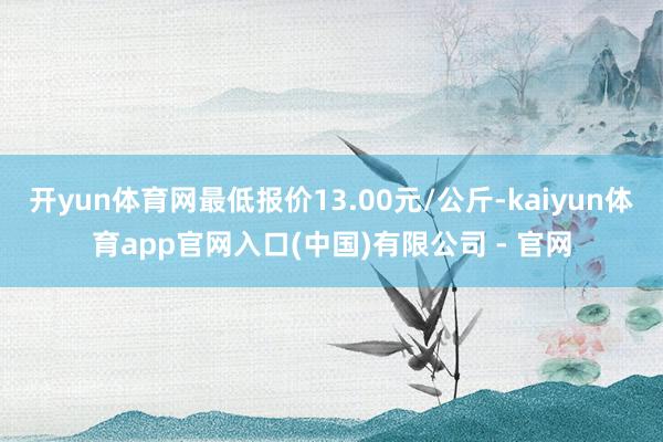 开yun体育网最低报价13.00元/公斤-kaiyun体育app官网入口(中国)有限公司 - 官网