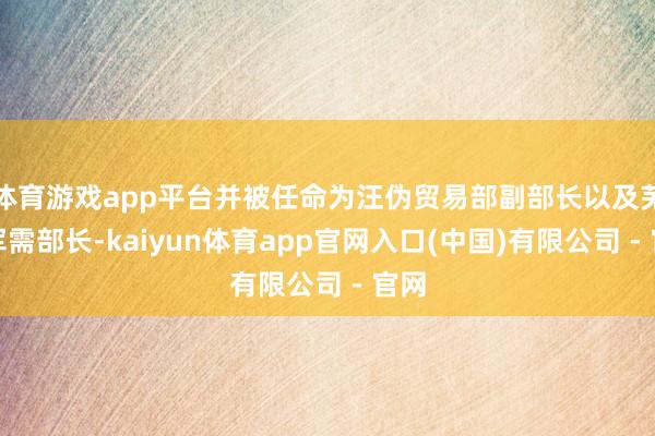 体育游戏app平台并被任命为汪伪贸易部副部长以及芜湖军需部长-kaiyun体育app官网入口(中国)有限公司 - 官网