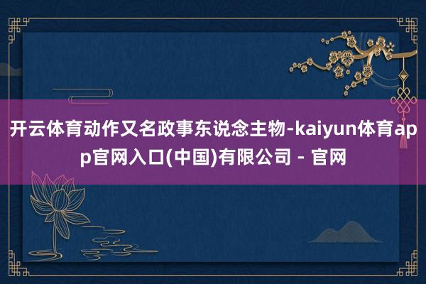 开云体育动作又名政事东说念主物-kaiyun体育app官网入口(中国)有限公司 - 官网