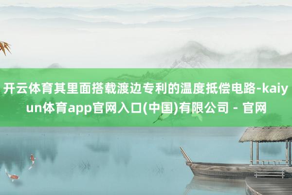 开云体育其里面搭载渡边专利的温度抵偿电路-kaiyun体育app官网入口(中国)有限公司 - 官网