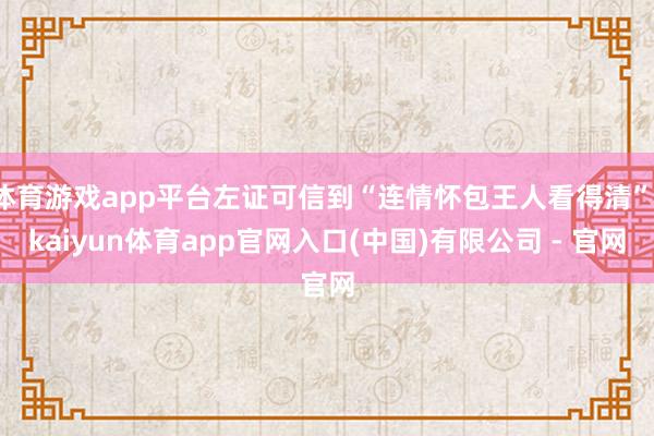 体育游戏app平台左证可信到“连情怀包王人看得清”-kaiyun体育app官网入口(中国)有限公司 - 官网