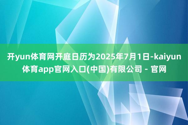 开yun体育网开庭日历为2025年7月1日-kaiyun体育app官网入口(中国)有限公司 - 官网