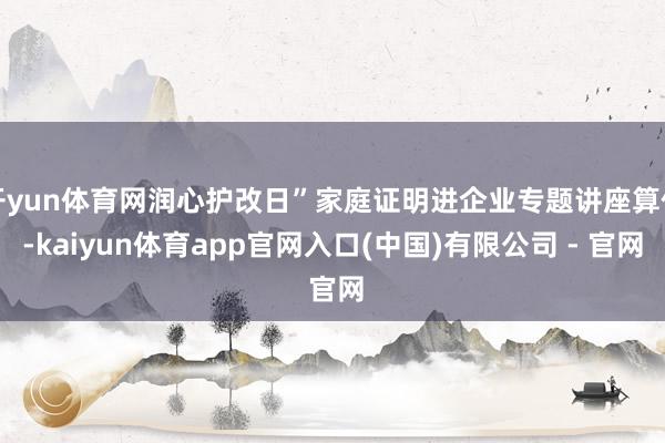 开yun体育网润心护改日”家庭证明进企业专题讲座算作-kaiyun体育app官网入口(中国)有限公司 - 官网