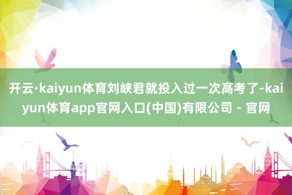 开云·kaiyun体育刘峡君就投入过一次高考了-kaiyun体育app官网入口(中国)有限公司 - 官网