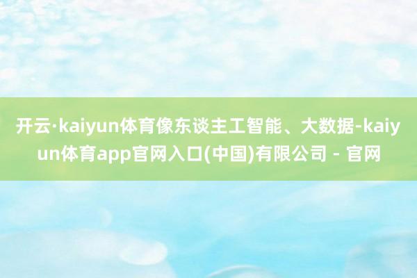 开云·kaiyun体育像东谈主工智能、大数据-kaiyun体育app官网入口(中国)有限公司 - 官网