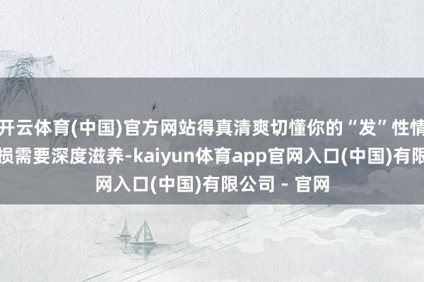 开云体育(中国)官方网站得真清爽切懂你的“发”性情！是干枯受损需要深度滋养-kaiyun体育app官网入口(中国)有限公司 - 官网