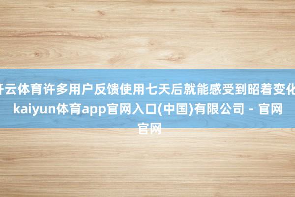 开云体育许多用户反馈使用七天后就能感受到昭着变化-kaiyun体育app官网入口(中国)有限公司 - 官网