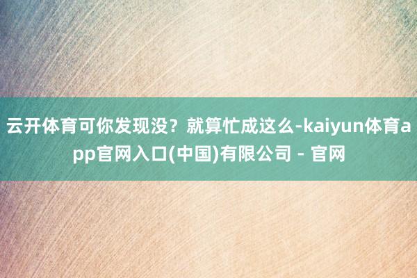 云开体育可你发现没？就算忙成这么-kaiyun体育app官网入口(中国)有限公司 - 官网