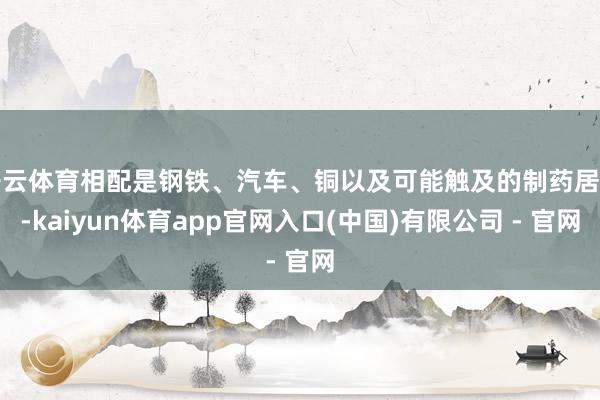 开云体育相配是钢铁、汽车、铜以及可能触及的制药居品-kaiyun体育app官网入口(中国)有限公司 - 官网