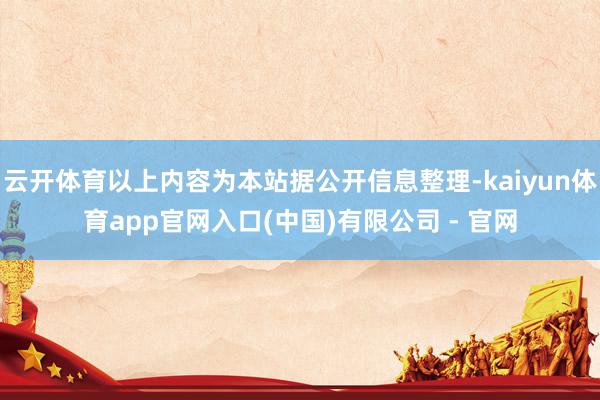 云开体育以上内容为本站据公开信息整理-kaiyun体育app官网入口(中国)有限公司 - 官网