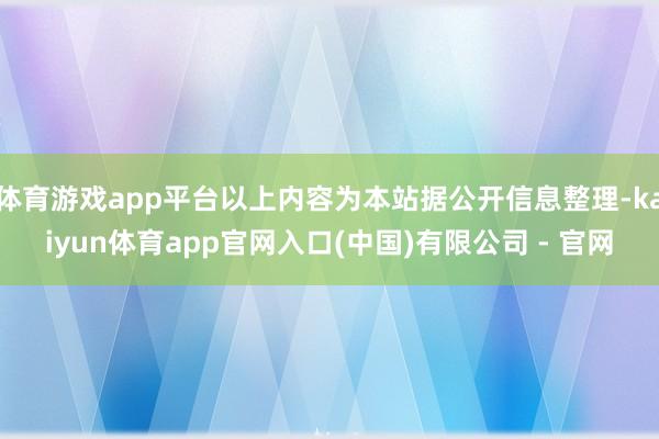 体育游戏app平台以上内容为本站据公开信息整理-kaiyun体育app官网入口(中国)有限公司 - 官网