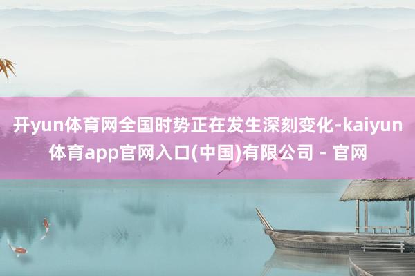 开yun体育网全国时势正在发生深刻变化-kaiyun体育app官网入口(中国)有限公司 - 官网