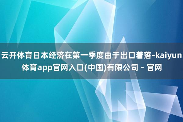 云开体育日本经济在第一季度由于出口着落-kaiyun体育app官网入口(中国)有限公司 - 官网