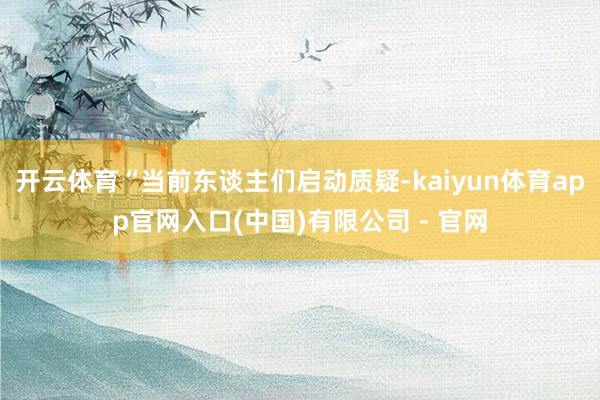 开云体育“当前东谈主们启动质疑-kaiyun体育app官网入口(中国)有限公司 - 官网
