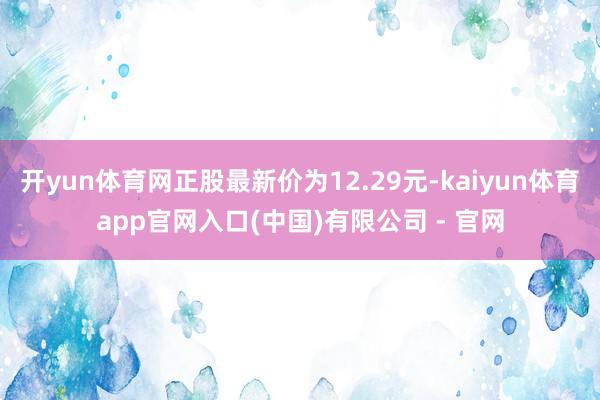 开yun体育网正股最新价为12.29元-kaiyun体育app官网入口(中国)有限公司 - 官网