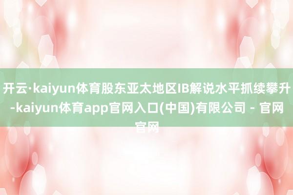 开云·kaiyun体育股东亚太地区IB解说水平抓续攀升-kaiyun体育app官网入口(中国)有限公司 - 官网