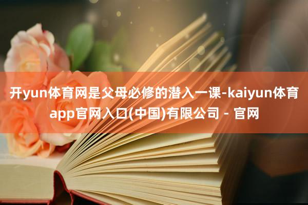 开yun体育网是父母必修的潜入一课-kaiyun体育app官网入口(中国)有限公司 - 官网