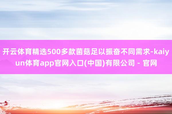 开云体育精选500多款菌菇足以振奋不同需求-kaiyun体育app官网入口(中国)有限公司 - 官网