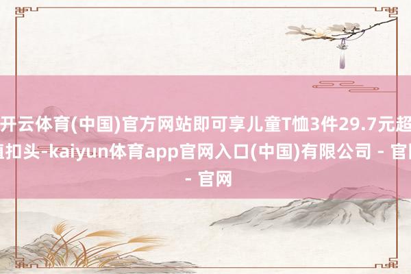 开云体育(中国)官方网站即可享儿童T恤3件29.7元超值扣头-kaiyun体育app官网入口(中国)有限公司 - 官网