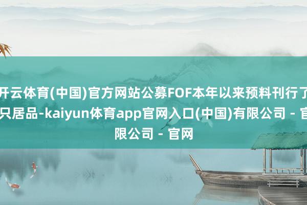 开云体育(中国)官方网站公募FOF本年以来预料刊行了36只居品-kaiyun体育app官网入口(中国)有限公司 - 官网