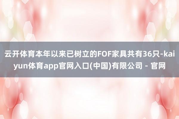 云开体育本年以来已树立的FOF家具共有36只-kaiyun体育app官网入口(中国)有限公司 - 官网
