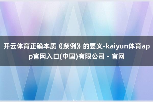 开云体育正确本质《条例》的要义-kaiyun体育app官网入口(中国)有限公司 - 官网
