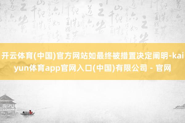 开云体育(中国)官方网站如最终被措置决定阐明-kaiyun体育app官网入口(中国)有限公司 - 官网