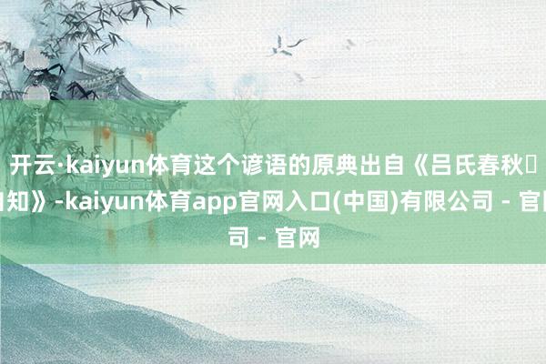 开云·kaiyun体育这个谚语的原典出自《吕氏春秋・自知》-kaiyun体育app官网入口(中国)有限公司 - 官网