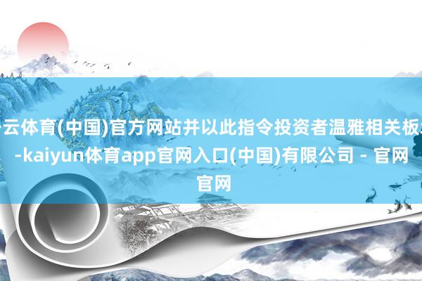 开云体育(中国)官方网站并以此指令投资者温雅相关板块-kaiyun体育app官网入口(中国)有限公司 - 官网