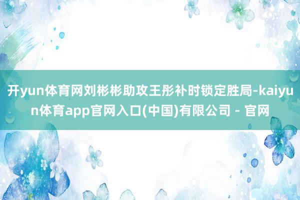 开yun体育网刘彬彬助攻王彤补时锁定胜局-kaiyun体育app官网入口(中国)有限公司 - 官网
