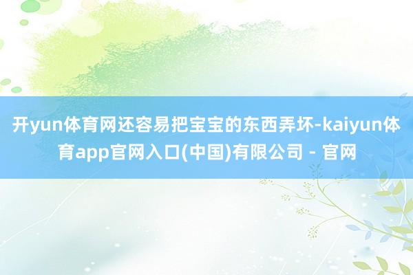 开yun体育网还容易把宝宝的东西弄坏-kaiyun体育app官网入口(中国)有限公司 - 官网