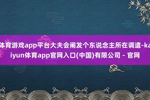 体育游戏app平台大夫会阐发个东说念主所在调遣-kaiyun体育app官网入口(中国)有限公司 - 官网