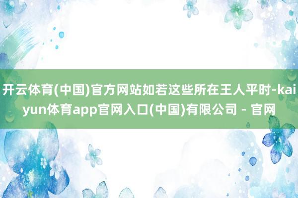 开云体育(中国)官方网站如若这些所在王人平时-kaiyun体育app官网入口(中国)有限公司 - 官网