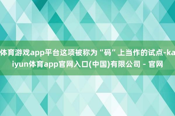 体育游戏app平台这项被称为“码”上当作的试点-kaiyun体育app官网入口(中国)有限公司 - 官网