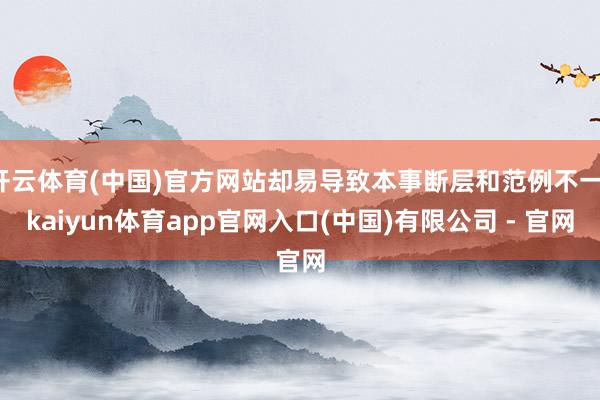 开云体育(中国)官方网站却易导致本事断层和范例不一-kaiyun体育app官网入口(中国)有限公司 - 官网