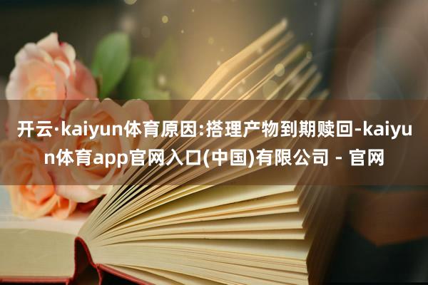 开云·kaiyun体育原因:搭理产物到期赎回-kaiyun体育app官网入口(中国)有限公司 - 官网