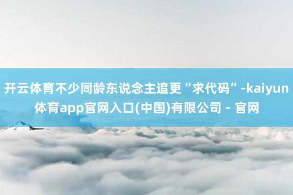 开云体育不少同龄东说念主追更“求代码”-kaiyun体育app官网入口(中国)有限公司 - 官网